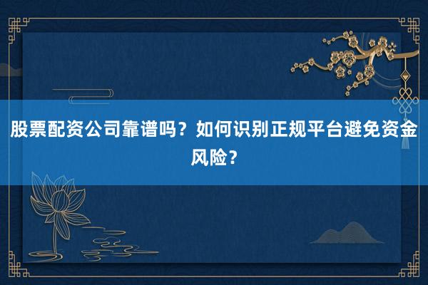 股票配资公司靠谱吗？如何识别正规平台避免资金风险？