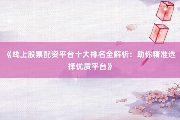 《线上股票配资平台十大排名全解析：助你精准选择优质平台》
