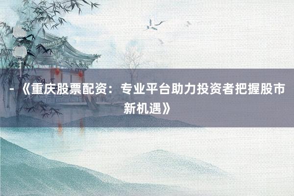 - 《重庆股票配资：专业平台助力投资者把握股市新机遇》