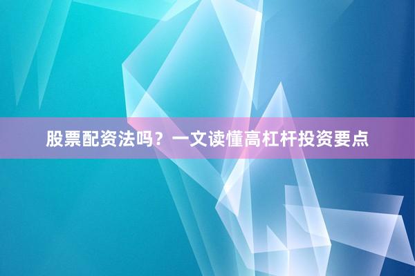 股票配资法吗？一文读懂高杠杆投资要点