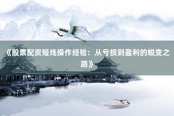 《股票配资短线操作经验：从亏损到盈利的蜕变之路》
