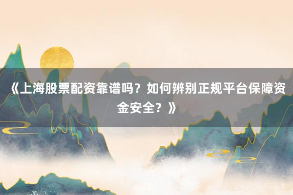 《上海股票配资靠谱吗？如何辨别正规平台保障资金安全？》