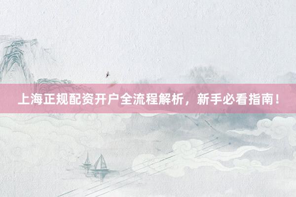上海正规配资开户全流程解析，新手必看指南！