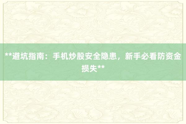**避坑指南：手机炒股安全隐患，新手必看防资金损失**