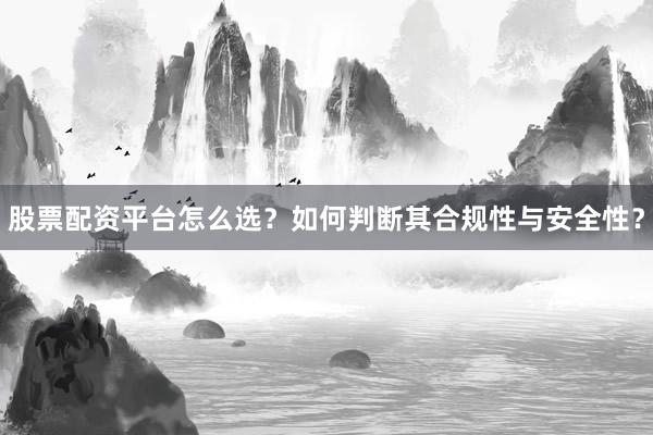 股票配资平台怎么选？如何判断其合规性与安全性？