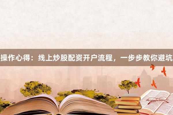 操作心得：线上炒股配资开户流程，一步步教你避坑