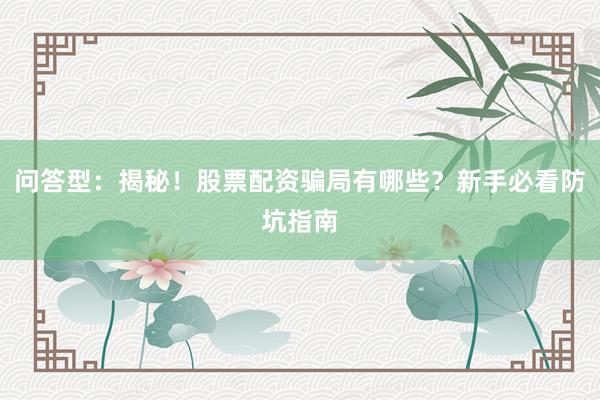 问答型：揭秘！股票配资骗局有哪些？新手必看防坑指南