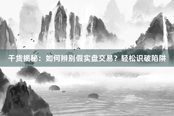 干货揭秘：如何辨别假实盘交易？轻松识破陷阱