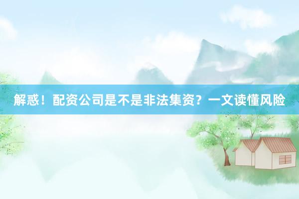解惑！配资公司是不是非法集资？一文读懂风险