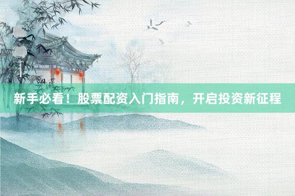 新手必看！股票配资入门指南，开启投资新征程