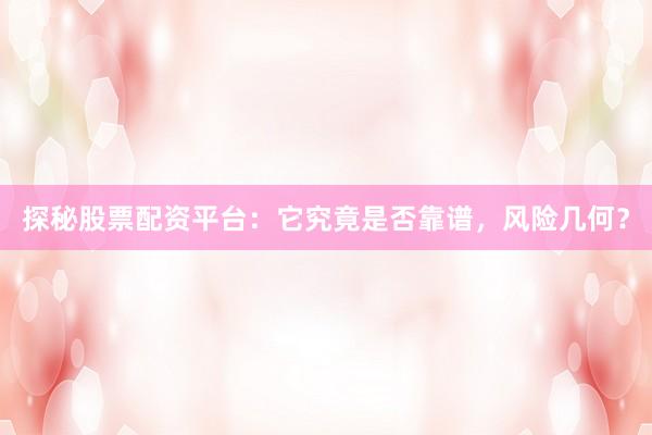 探秘股票配资平台：它究竟是否靠谱，风险几何？