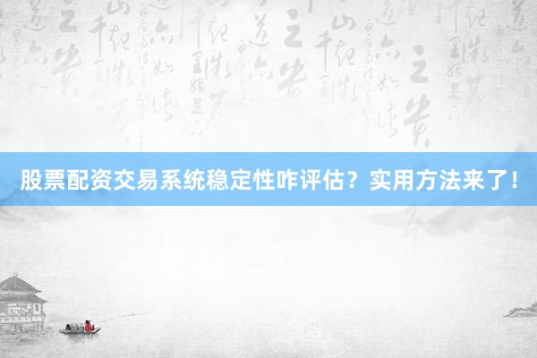 股票配资交易系统稳定性咋评估？实用方法来了！