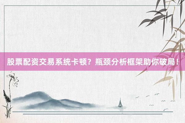 股票配资交易系统卡顿？瓶颈分析框架助你破局！