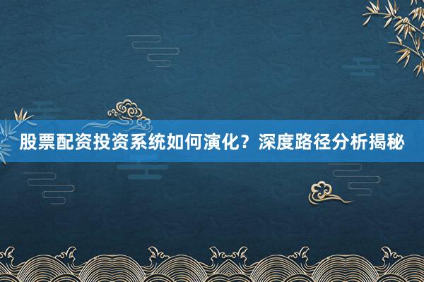 股票配资投资系统如何演化？深度路径分析揭秘