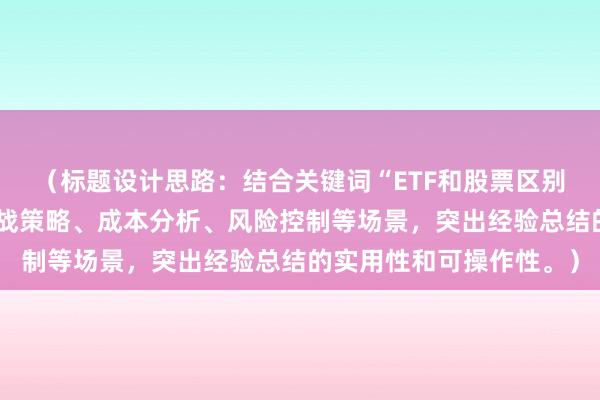 （标题设计思路：结合关键词“ETF和股票区别”，覆盖新手入门、实战策略、成本分析、风险控制等场景，突出经验总结的实用性和可操作性。）