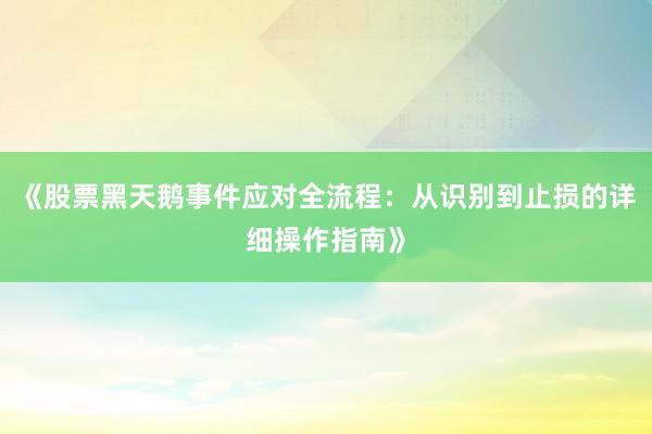 《股票黑天鹅事件应对全流程：从识别到止损的详细操作指南》