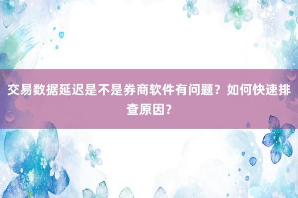 交易数据延迟是不是券商软件有问题？如何快速排查原因？