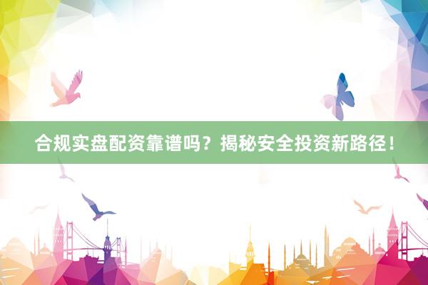 合规实盘配资靠谱吗？揭秘安全投资新路径！