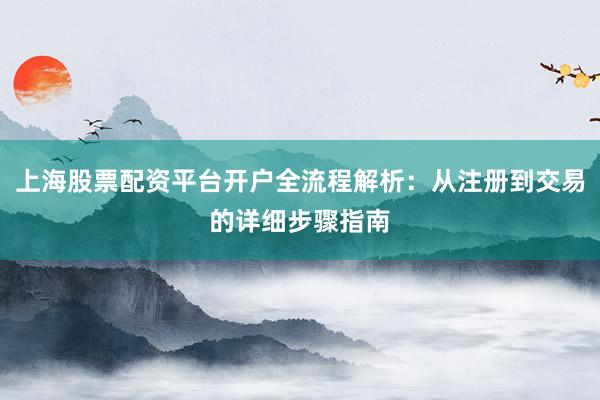 上海股票配资平台开户全流程解析：从注册到交易的详细步骤指南