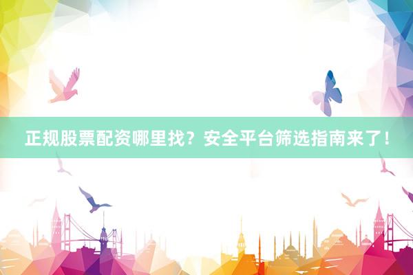 正规股票配资哪里找？安全平台筛选指南来了！