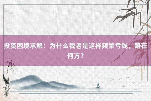 投资困境求解：为什么我老是这样频繁亏钱，路在何方？