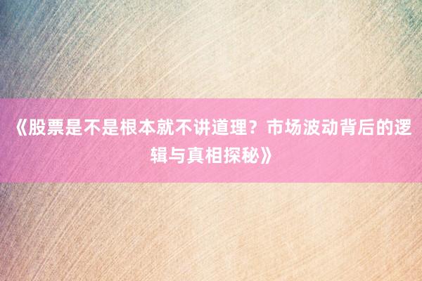 《股票是不是根本就不讲道理？市场波动背后的逻辑与真相探秘》