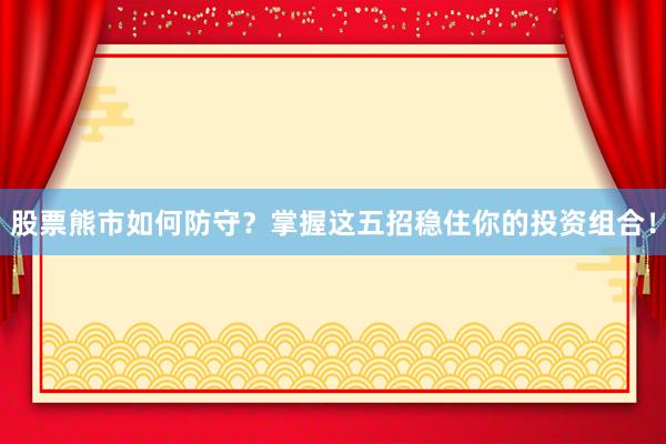 股票熊市如何防守？掌握这五招稳住你的投资组合！