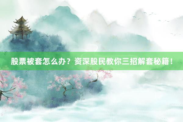 股票被套怎么办？资深股民教你三招解套秘籍！