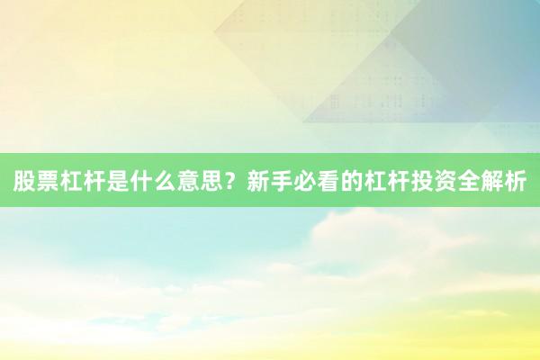 股票杠杆是什么意思？新手必看的杠杆投资全解析
