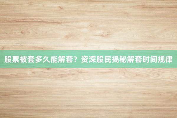股票被套多久能解套？资深股民揭秘解套时间规律
