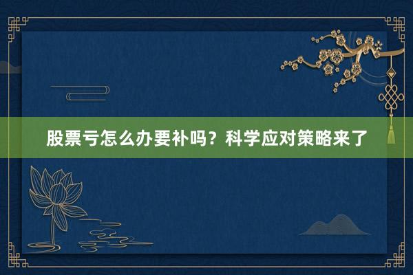 股票亏怎么办要补吗？科学应对策略来了