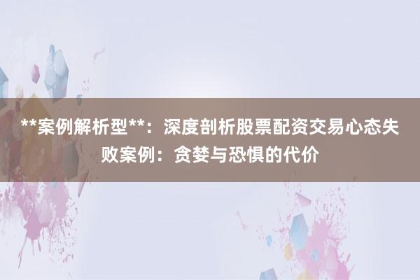 **案例解析型**：深度剖析股票配资交易心态失败案例：贪婪与恐惧的代价