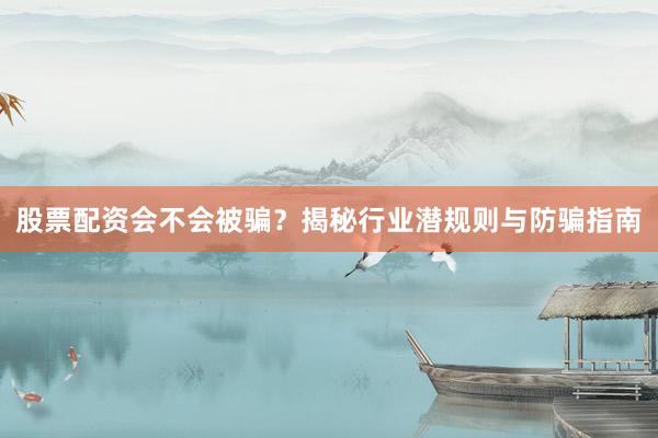 股票配资会不会被骗？揭秘行业潜规则与防骗指南