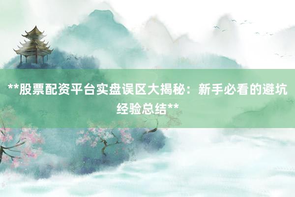 **股票配资平台实盘误区大揭秘：新手必看的避坑经验总结**