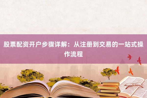 股票配资开户步骤详解：从注册到交易的一站式操作流程