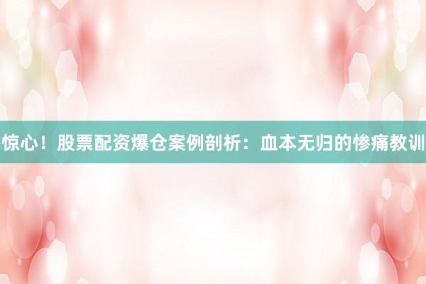 惊心！股票配资爆仓案例剖析：血本无归的惨痛教训