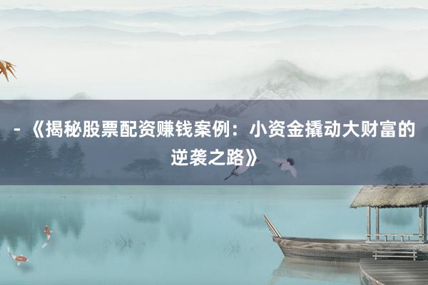 - 《揭秘股票配资赚钱案例：小资金撬动大财富的逆袭之路》