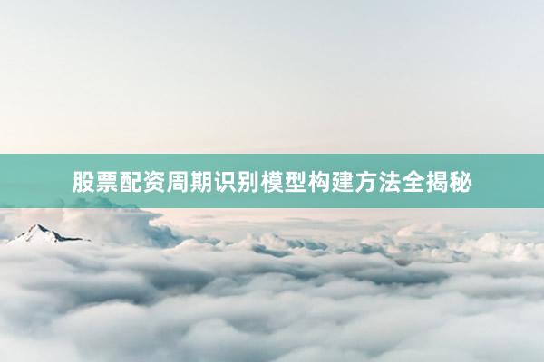 股票配资周期识别模型构建方法全揭秘