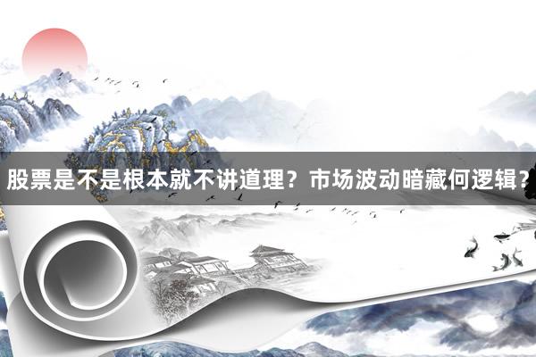 股票是不是根本就不讲道理？市场波动暗藏何逻辑？