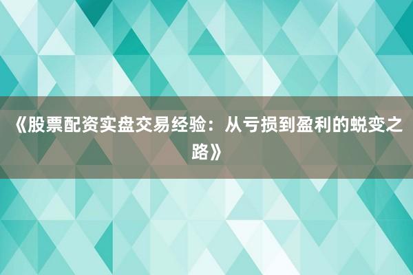 《股票配资实盘交易经验：从亏损到盈利的蜕变之路》
