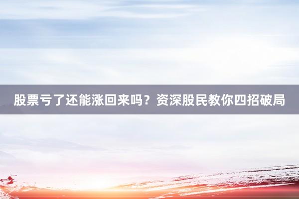 股票亏了还能涨回来吗？资深股民教你四招破局
