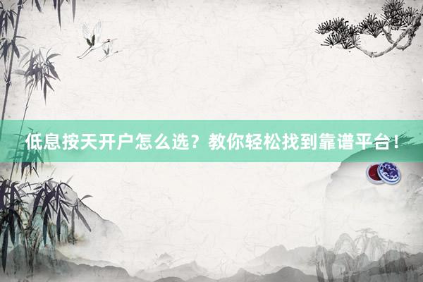 低息按天开户怎么选？教你轻松找到靠谱平台！