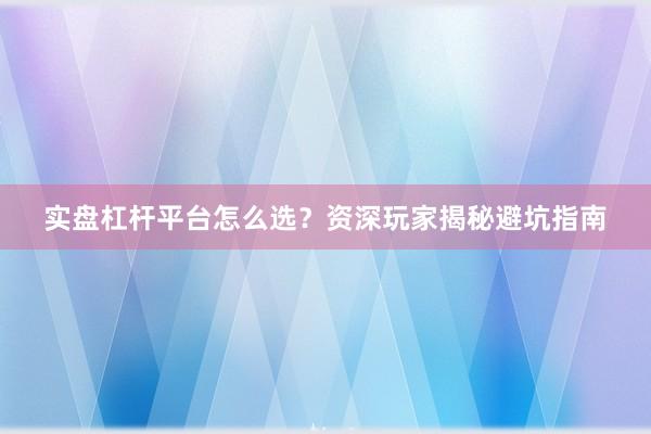 实盘杠杆平台怎么选？资深玩家揭秘避坑指南
