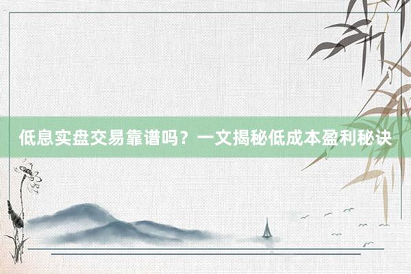 低息实盘交易靠谱吗？一文揭秘低成本盈利秘诀
