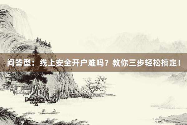 问答型：线上安全开户难吗？教你三步轻松搞定！