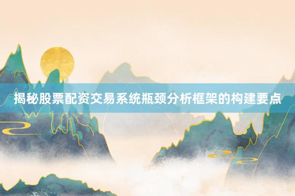 揭秘股票配资交易系统瓶颈分析框架的构建要点