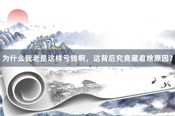 为什么我老是这样亏钱啊，这背后究竟藏着啥原因？