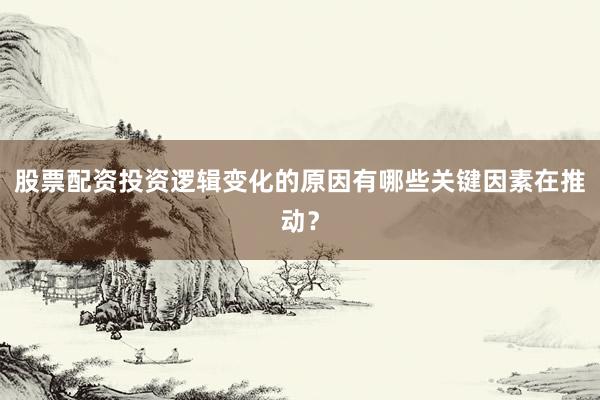 股票配资投资逻辑变化的原因有哪些关键因素在推动？