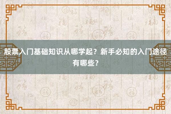 股票入门基础知识从哪学起？新手必知的入门途径有哪些？