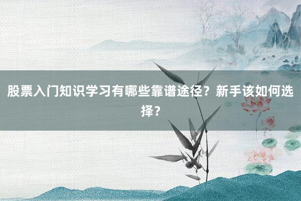 股票入门知识学习有哪些靠谱途径？新手该如何选择？